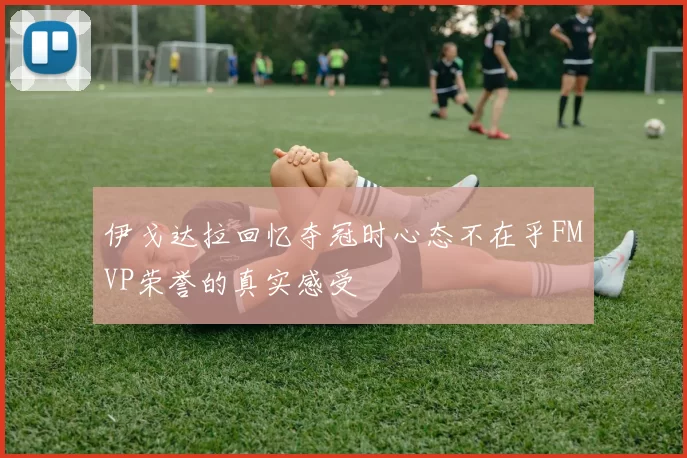 伊戈达拉回忆夺冠时心态不在乎FMVP荣誉的真实感受