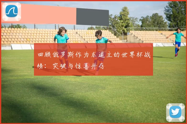 回顾俄罗斯作为东道主的世界杯战绩：突破与惊喜并存