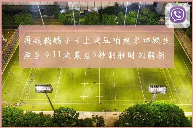 再战鹈鹕小卡上次压哨绝杀回顾生涯至今11次最后5秒制胜时刻解析