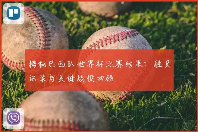 揭秘巴西队世界杯比赛结果：胜负记录与关键战役回顾