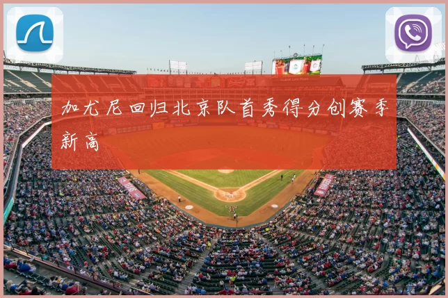 加尤尼回归北京队首秀得分创赛季新高