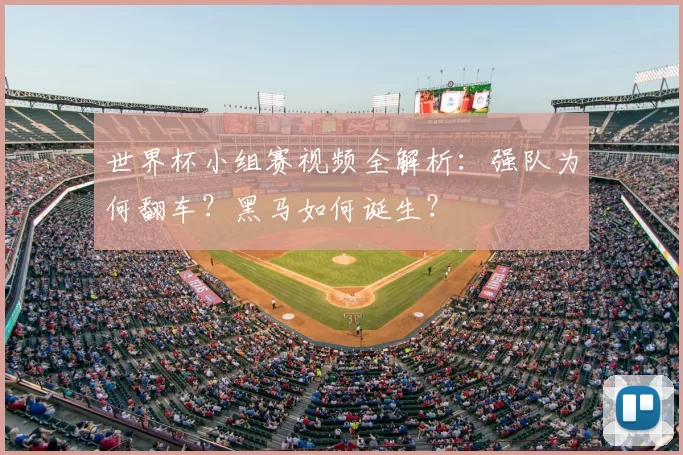 世界杯小组赛视频全解析：强队为何翻车？黑马如何诞生？