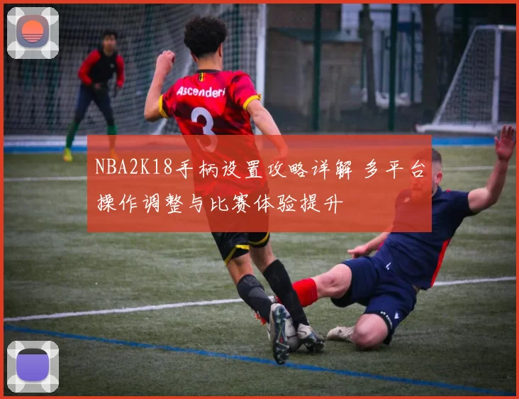NBA2K18手柄设置攻略详解 多平台操作调整与比赛体验提升
