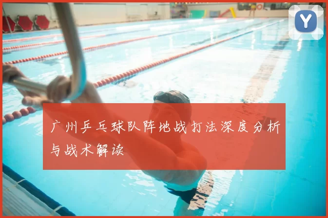广州乒乓球队阵地战打法深度分析与战术解读
