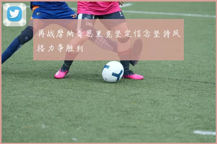 再战摩纳哥恩里克坚定信念坚持风格力争胜利