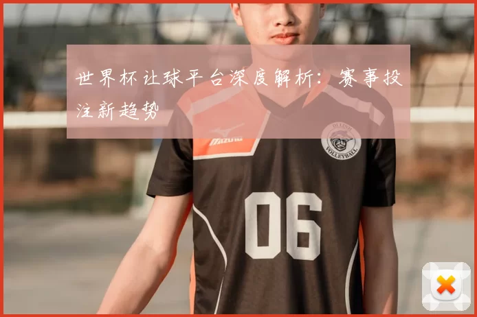世界杯让球平台深度解析：赛事投注新趋势