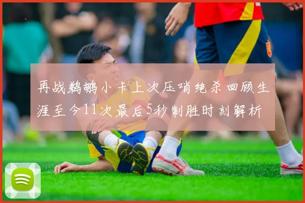 再战鹈鹕小卡上次压哨绝杀回顾生涯至今11次最后5秒制胜时刻解析
