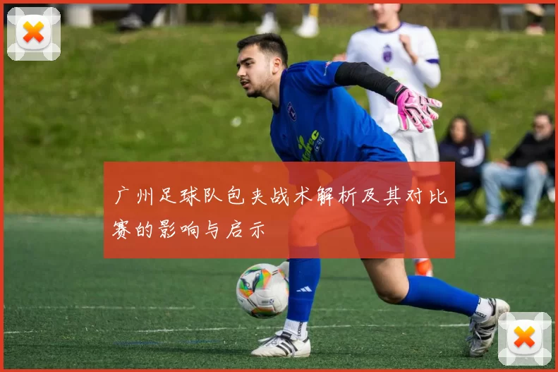广州足球队包夹战术解析及其对比赛的影响与启示
