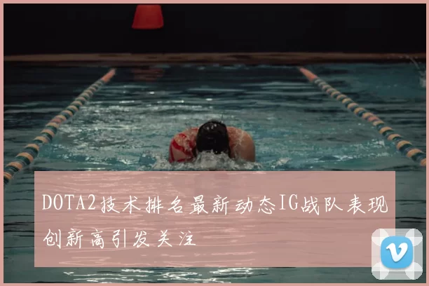 DOTA2技术排名最新动态IG战队表现创新高引发关注