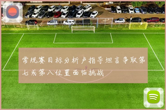 常规赛目标分析卢指导坦言争取第七或第八位置面临挑战