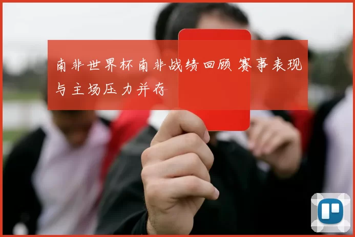 南非世界杯南非战绩回顾 赛事表现与主场压力并存