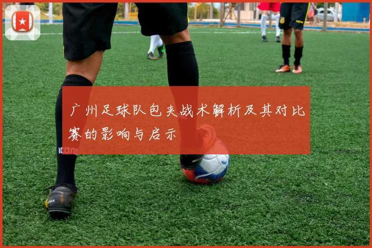 广州足球队包夹战术解析及其对比赛的影响与启示