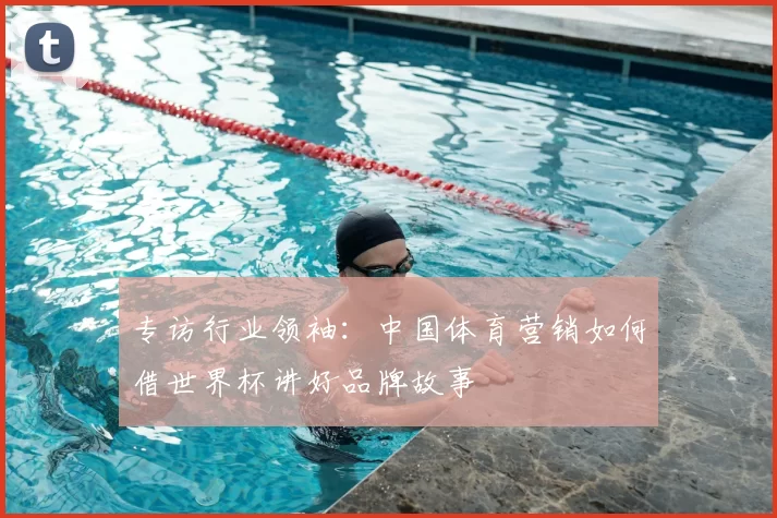 专访行业领袖：中国体育营销如何借世界杯讲好品牌故事