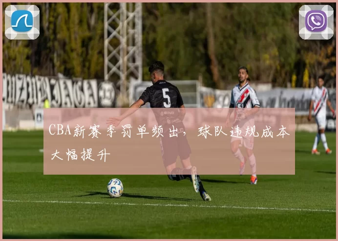 CBA新赛季罚单频出,球队违规成本大幅提升
