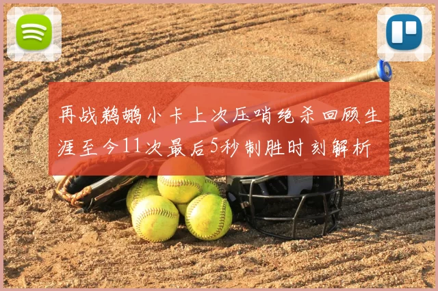 再战鹈鹕小卡上次压哨绝杀回顾生涯至今11次最后5秒制胜时刻解析