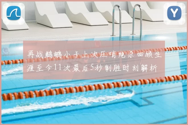 再战鹈鹕小卡上次压哨绝杀回顾生涯至今11次最后5秒制胜时刻解析