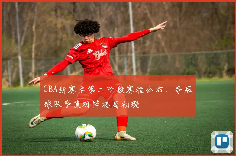 CBA新赛季第二阶段赛程公布，争冠球队密集对阵格局初现