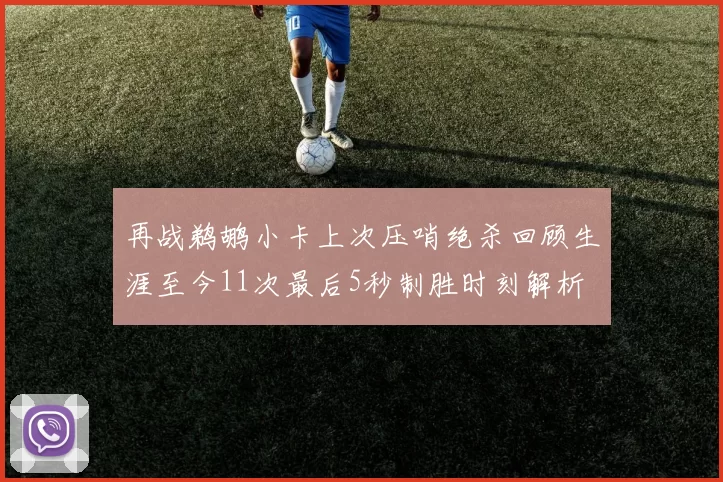 再战鹈鹕小卡上次压哨绝杀回顾生涯至今11次最后5秒制胜时刻解析