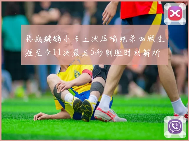 再战鹈鹕小卡上次压哨绝杀回顾生涯至今11次最后5秒制胜时刻解析