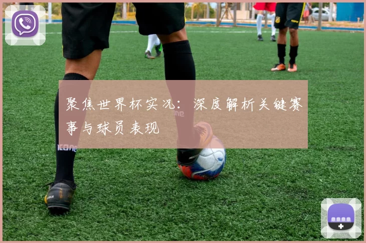 聚焦世界杯实况：深度解析关键赛事与球员表现