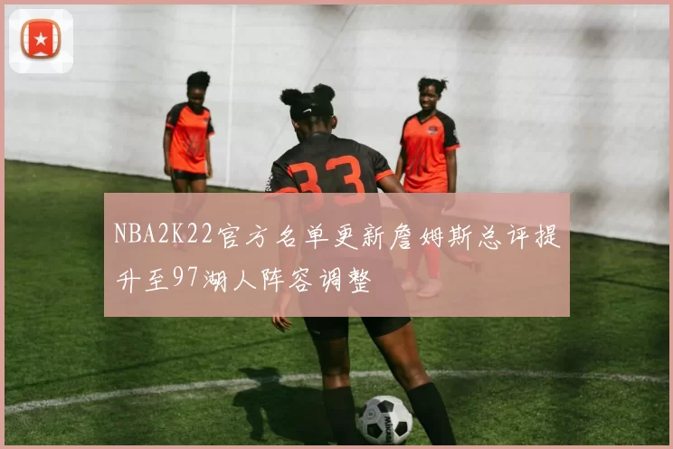 NBA2K22官方名单更新詹姆斯总评提升至97湖人阵容调整