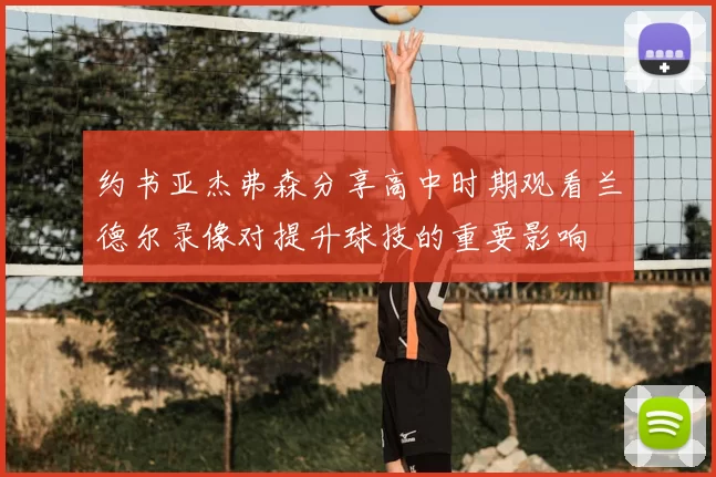 约书亚杰弗森分享高中时期观看兰德尔录像对提升球技的重要影响