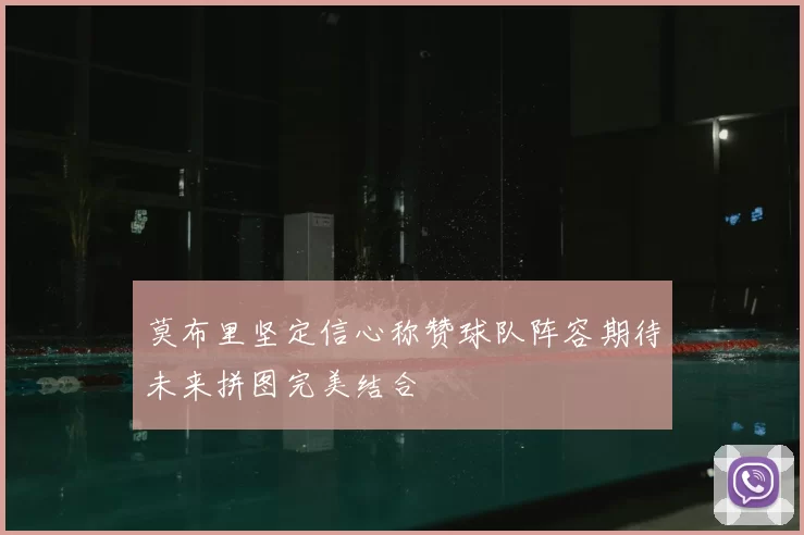 莫布里坚定信心称赞球队阵容期待未来拼图完美结合