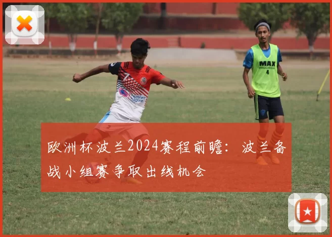 欧洲杯波兰2024赛程前瞻：波兰备战小组赛争取出线机会