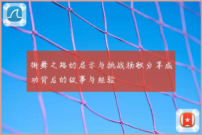 街舞之路的启示与挑战杨敏分享成功背后的故事与经验