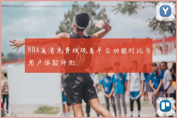 NBA高清免费线观看平台功能对比与用户体验评测