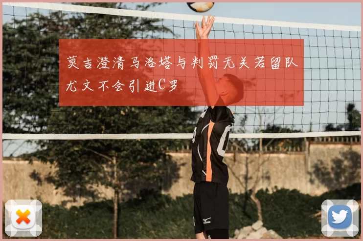 莫吉澄清马洛塔与判罚无关若留队尤文不会引进C罗