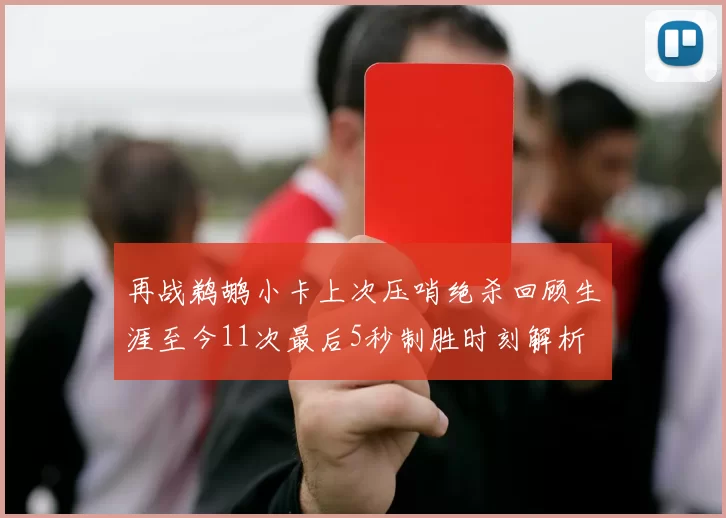 再战鹈鹕小卡上次压哨绝杀回顾生涯至今11次最后5秒制胜时刻解析