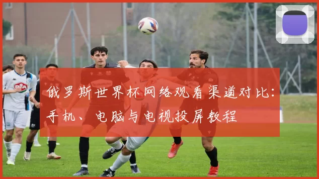 俄罗斯世界杯网络观看渠道对比：手机、电脑与电视投屏教程