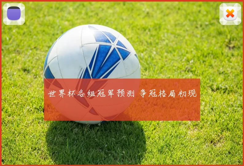 世界杯各组冠军预测 争冠格局初现