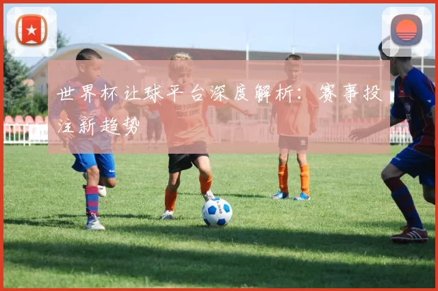 世界杯让球平台深度解析：赛事投注新趋势