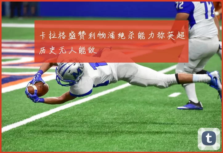 卡拉格盛赞利物浦绝杀能力称英超历史无人能敌