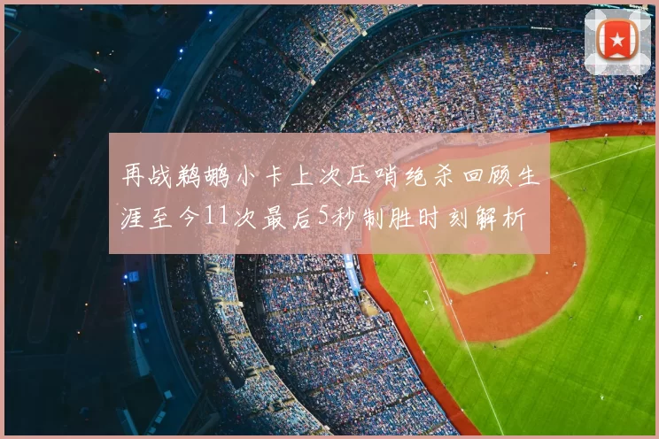 再战鹈鹕小卡上次压哨绝杀回顾生涯至今11次最后5秒制胜时刻解析