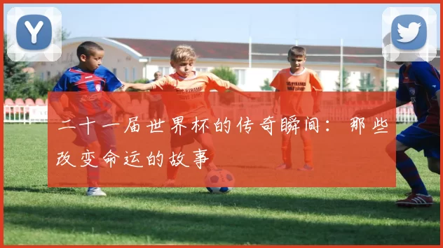二十一届世界杯的传奇瞬间：那些改变命运的故事