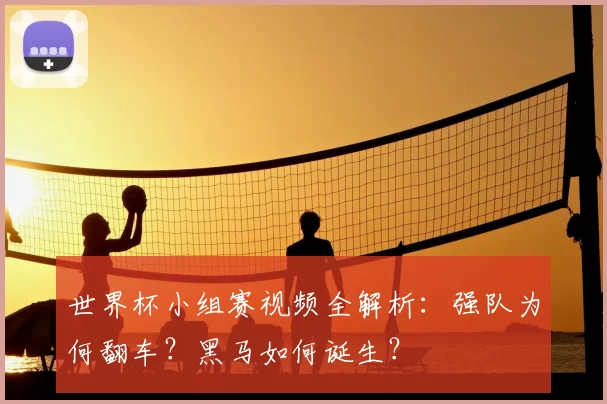 世界杯小组赛视频全解析：强队为何翻车？黑马如何诞生？
