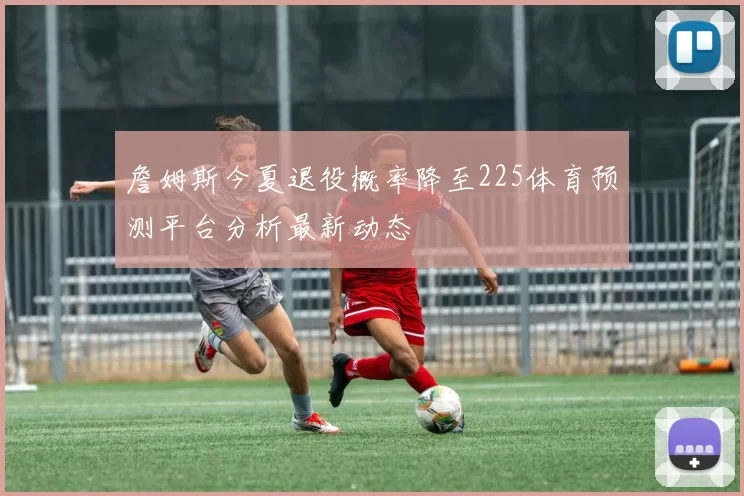 詹姆斯今夏退役概率降至225体育预测平台分析最新动态