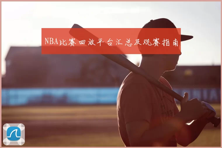 NBA比赛回放平台汇总及观赛指南