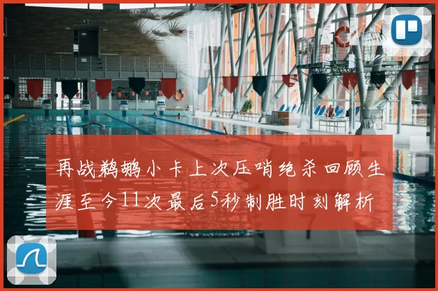 再战鹈鹕小卡上次压哨绝杀回顾生涯至今11次最后5秒制胜时刻解析