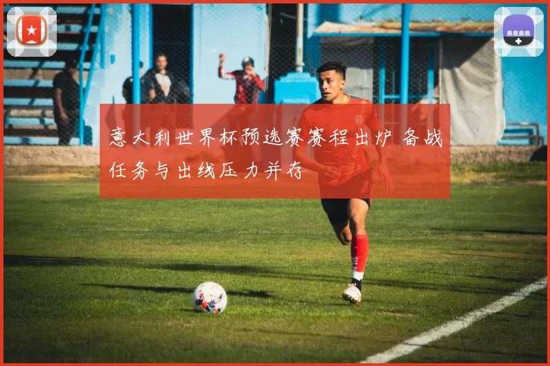 意大利世界杯预选赛赛程出炉 备战任务与出线压力并存