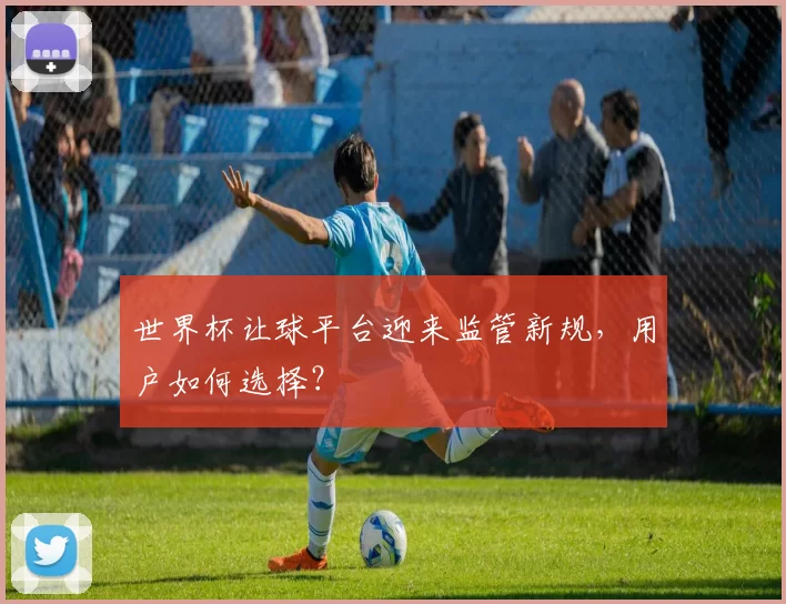世界杯让球平台迎来监管新规，用户如何选择？
