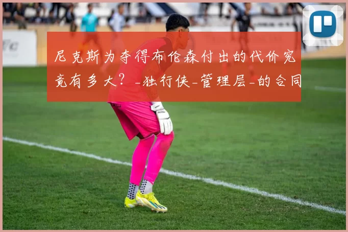 尼克斯为夺得布伦森付出的代价究竟有多大？_独行侠_管理层_的合同