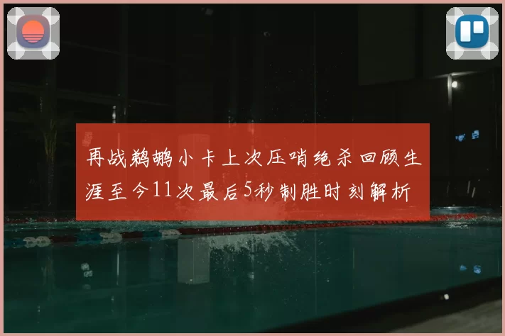 再战鹈鹕小卡上次压哨绝杀回顾生涯至今11次最后5秒制胜时刻解析