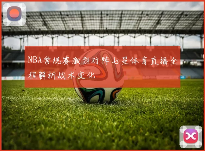 NBA常规赛激烈对阵七星体育直播全程解析战术变化