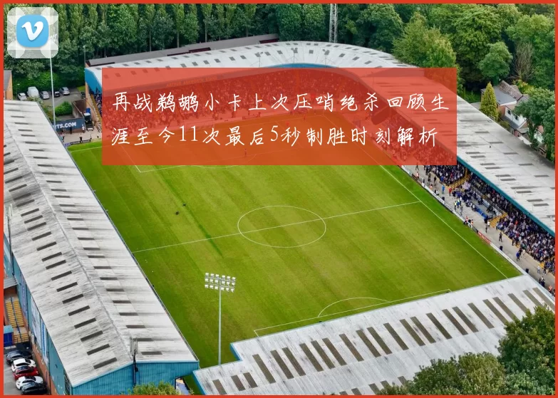 再战鹈鹕小卡上次压哨绝杀回顾生涯至今11次最后5秒制胜时刻解析