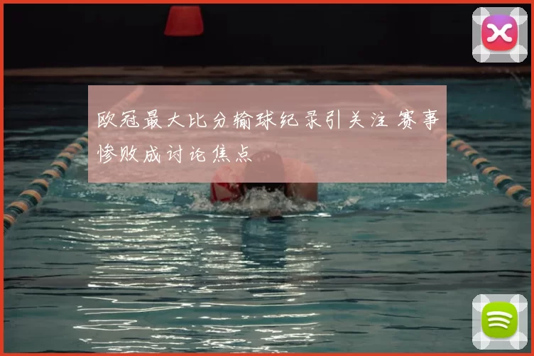 欧冠最大比分输球纪录引关注 赛事惨败成讨论焦点