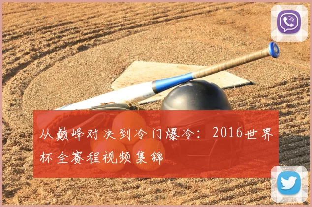 从巅峰对决到冷门爆冷:2016世界杯全赛程视频集锦